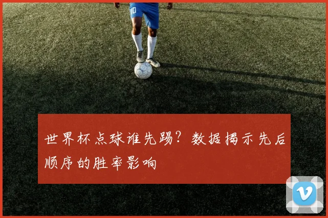 世界杯点球谁先踢?数据揭示先后顺序的胜率影响