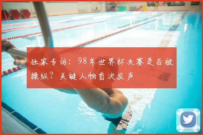 独家专访:98年世界杯决赛是否被操纵?关键人物首次发声