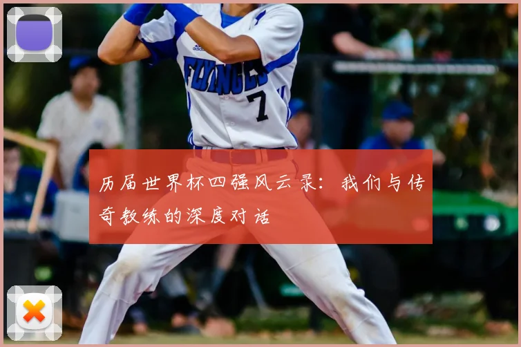 历届世界杯四强风云录：我们与传奇教练的深度对话