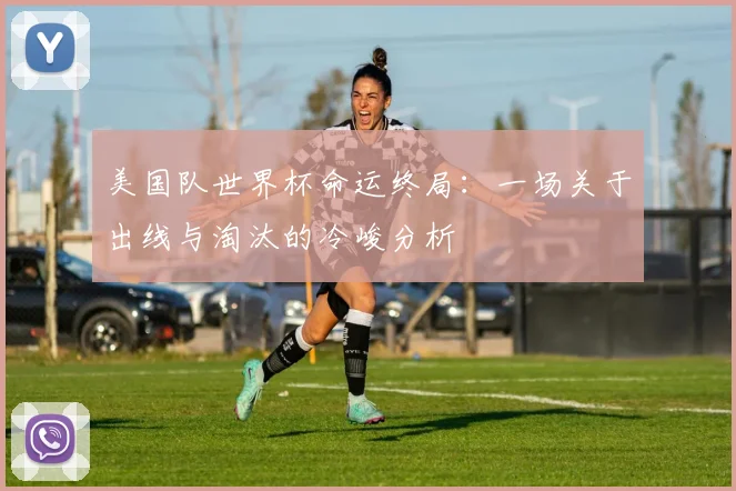 美国队世界杯命运终局：一场关于出线与淘汰的冷峻分析