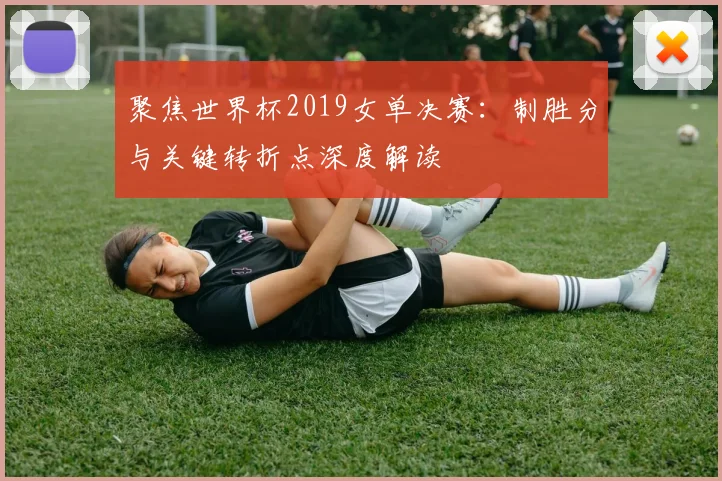 聚焦世界杯2019女单决赛:制胜分与关键转折点深度解读