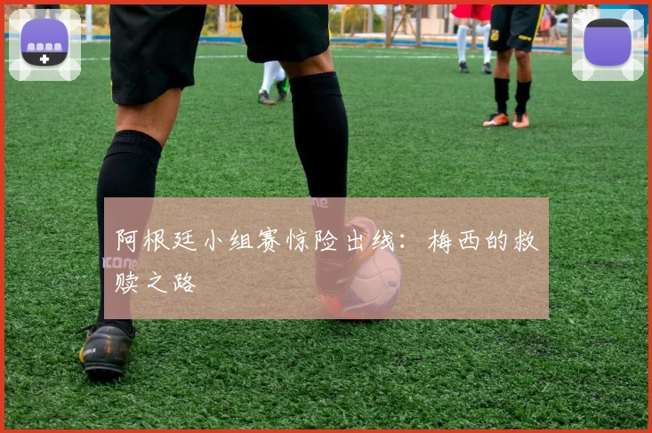 阿根廷小组赛惊险出线：梅西的救赎之路