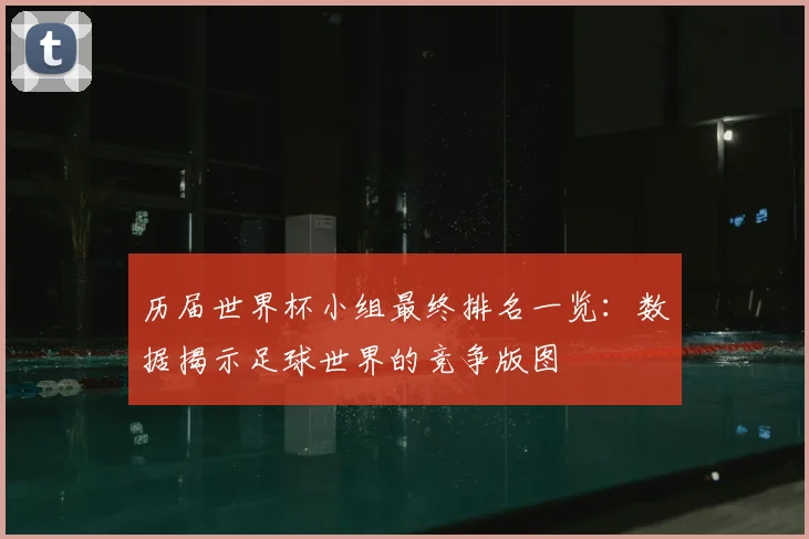 历届世界杯小组最终排名一览：数据揭示足球世界的竞争版图