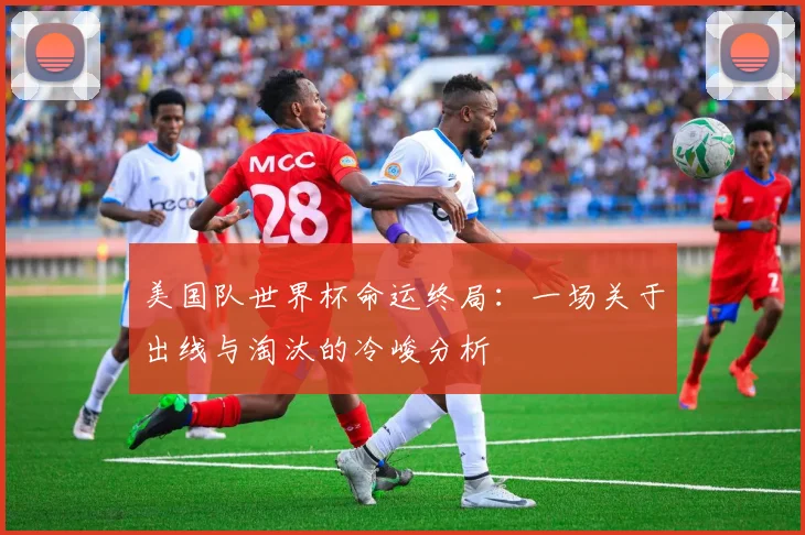 美国队世界杯命运终局：一场关于出线与淘汰的冷峻分析