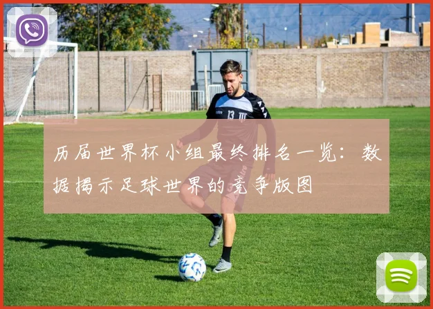 历届世界杯小组最终排名一览：数据揭示足球世界的竞争版图