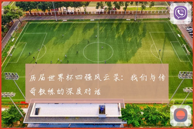 历届世界杯四强风云录:我们与传奇教练的深度对话