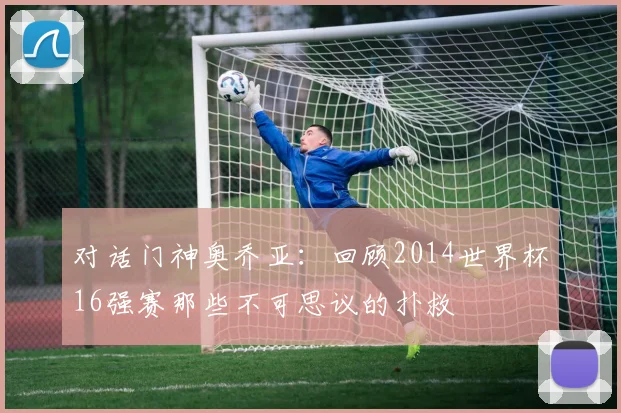 对话门神奥乔亚:回顾2014世界杯16强赛那些不可思议的扑救